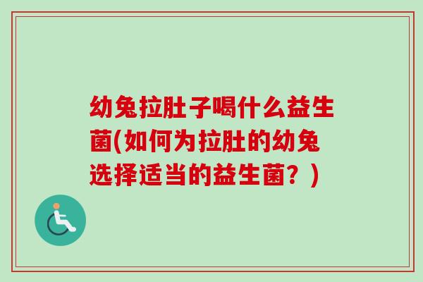 幼兔拉肚子喝什么益生菌(如何为拉肚的幼兔选择适当的益生菌？)
