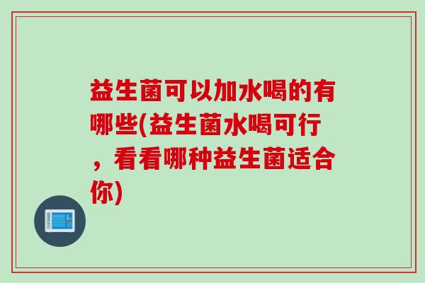 益生菌可以加水喝的有哪些(益生菌水喝可行,看看哪种益生菌适合你) 益生菌可以加水喝的有哪些(益生菌水喝可行,看看哪种益生菌适合你)