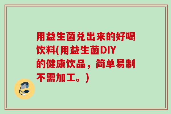 用益生菌兑出来的好喝饮料(用益生菌DIY的健康饮品,简单易制不需加工。) 用益生菌兑出来的好喝饮料(用益生菌DIY的健康饮品,简单易制不需加工。)