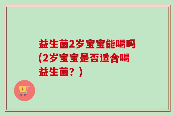 益生菌2岁宝宝能喝吗(2岁宝宝是否适合喝益生菌？)