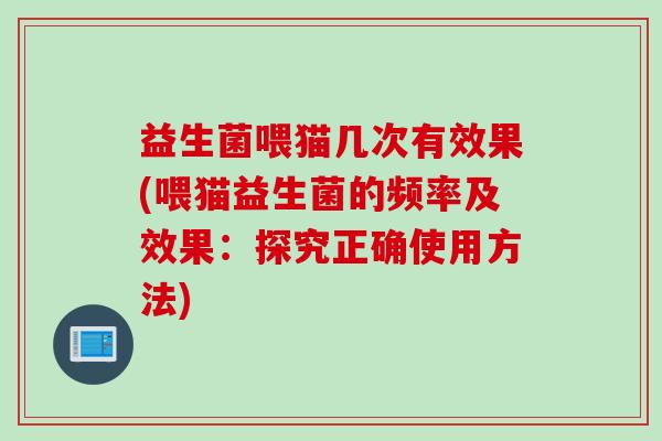 益生菌喂猫几次有效果(喂猫益生菌的频率及效果：探究正确使用方法)