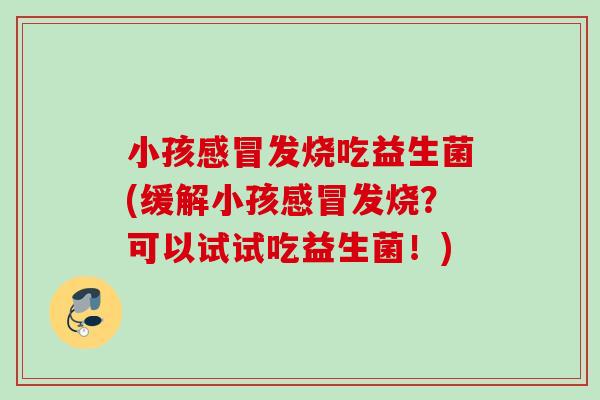 小孩发烧吃益生菌(缓解小孩发烧？可以试试吃益生菌！)