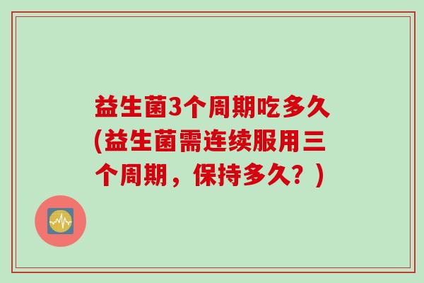 益生菌3个周期吃多久(益生菌需连续服用三个周期，保持多久？)