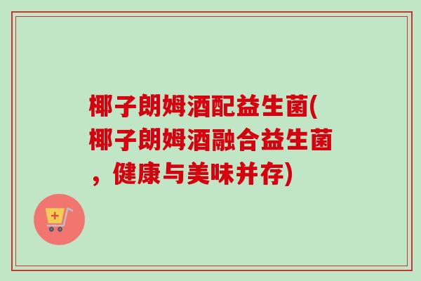 椰子朗姆酒配益生菌(椰子朗姆酒融合益生菌，健康与美味并存)