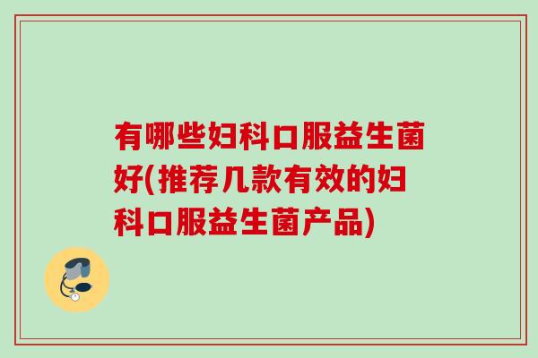 有哪些妇科口服益生菌好(推荐几款有效的妇科口服益生菌产品)