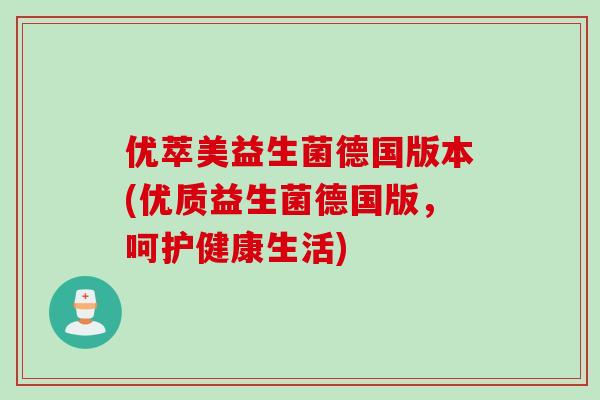 优萃美益生菌德国版本(优质益生菌德国版，呵护健康生活)