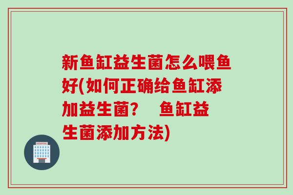 新鱼缸益生菌怎么喂鱼好(如何正确给鱼缸添加益生菌？  鱼缸益生菌添加方法)