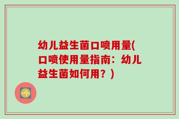幼儿益生菌口喷用量(口喷使用量指南：幼儿益生菌如何用？)