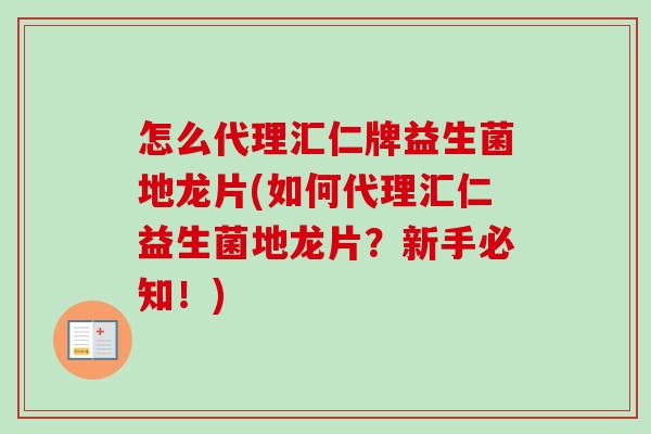 怎么代理汇仁牌益生菌地龙片(如何代理汇仁益生菌地龙片？新手必知！)