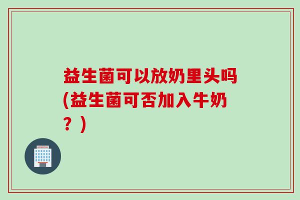 益生菌可以放奶里头吗(益生菌可否加入牛奶？)