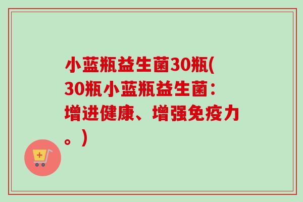 小蓝瓶益生菌30瓶(30瓶小蓝瓶益生菌：增进健康、增强力。)