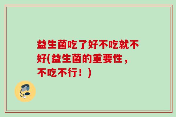 益生菌吃了好不吃就不好(益生菌的重要性,不吃不行!) 益生菌吃了好不吃就不好(益生菌的重要性,不吃不行!)