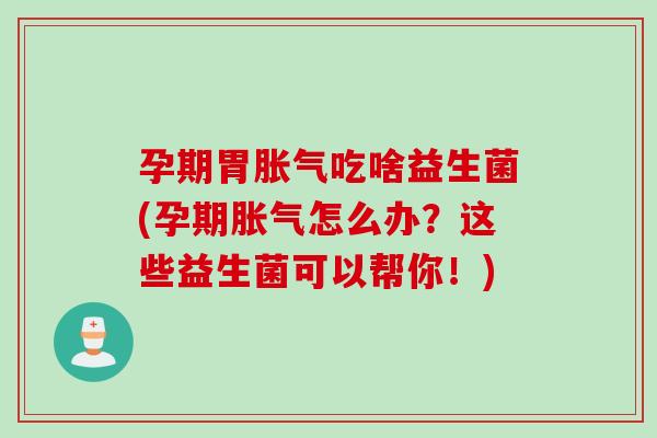 孕期胃胀气吃啥益生菌(孕期胀气怎么办？这些益生菌可以帮你！)