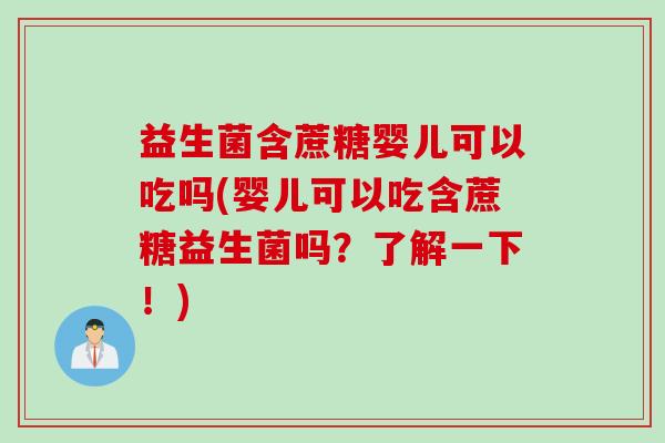 益生菌含蔗糖婴儿可以吃吗(婴儿可以吃含蔗糖益生菌吗？了解一下！)