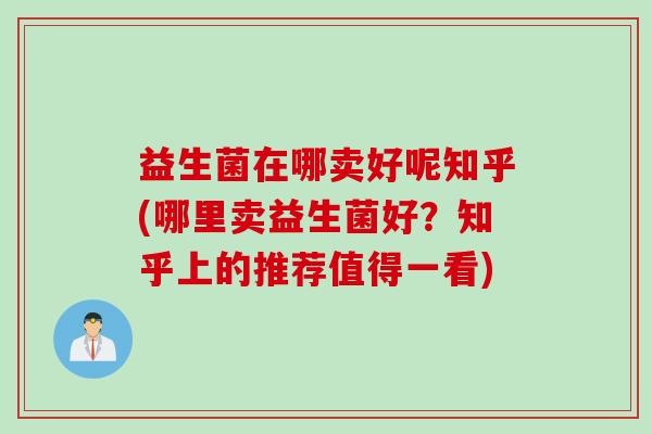 益生菌在哪卖好呢知乎(哪里卖益生菌好？知乎上的推荐值得一看)