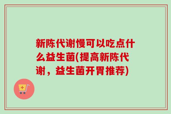 慢可以吃点什么益生菌(提高,益生菌开胃推荐) 慢可以吃点什么益生菌(提高,益生菌开胃推荐)
