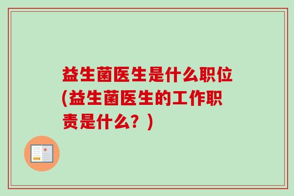 益生菌医生是什么职位(益生菌医生的工作职责是什么?) 益生菌医生是什么职位(益生菌医生的工作职责是什么?)