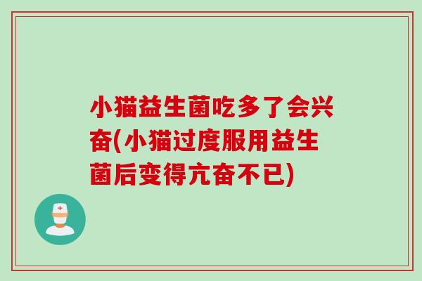 小猫益生菌吃多了会兴奋(小猫过度服用益生菌后变得亢奋不已) 小猫益生菌吃多了会兴奋(小猫过度服用益生菌后变得亢奋不已)