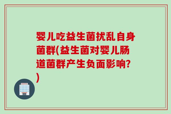 婴儿吃益生菌扰乱自身菌群(益生菌对婴儿肠道菌群产生负面影响？)