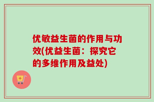 优敏益生菌的作用与功效(优益生菌：探究它的多维作用及益处)