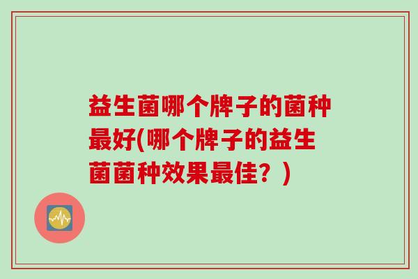 益生菌哪个牌子的菌种好(哪个牌子的益生菌菌种效果佳？)