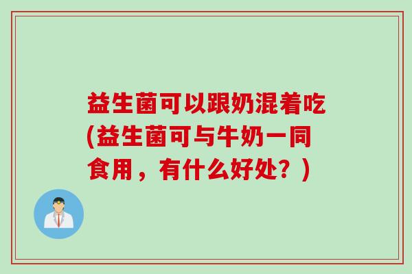 益生菌可以跟奶混着吃(益生菌可与牛奶一同食用，有什么好处？)
