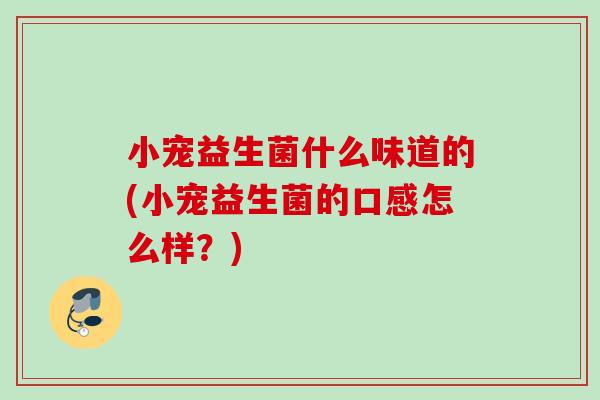小宠益生菌什么味道的(小宠益生菌的口感怎么样？)