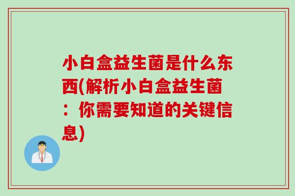 小白盒益生菌是什么东西(解析小白盒益生菌：你需要知道的关键信息)