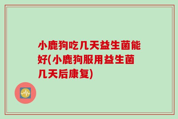 小鹿狗吃几天益生菌能好(小鹿狗服用益生菌几天后康复) 小鹿狗吃几天益生菌能好(小鹿狗服用益生菌几天后康复)