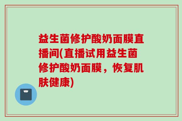 益生菌修护酸奶面膜直播间(直播试用益生菌修护酸奶面膜,恢复健康) 益生菌修护酸奶面膜直播间(直播试用益生菌修护酸奶面膜,恢复健康)