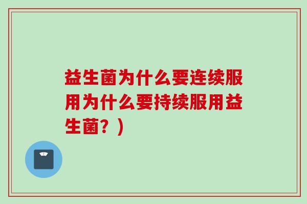 益生菌为什么要连续服用为什么要持续服用益生菌?) 益生菌为什么要连续服用为什么要持续服用益生菌?)