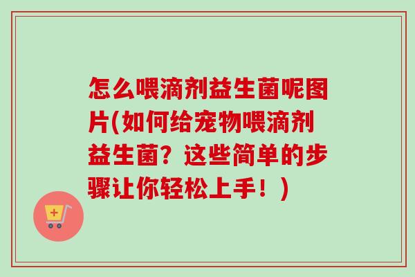 怎么喂滴剂益生菌呢图片(如何给宠物喂滴剂益生菌？这些简单的步骤让你轻松上手！)