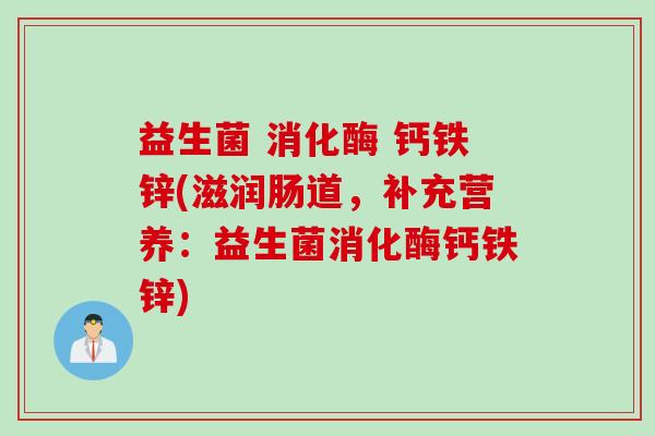 益生菌 消化酶 钙铁锌(滋润肠道，补充营养：益生菌消化酶钙铁锌)