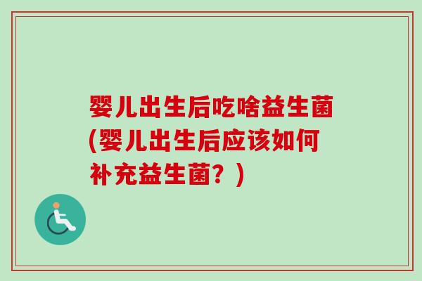 婴儿出生后吃啥益生菌(婴儿出生后应该如何补充益生菌？)