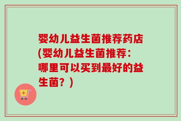 婴幼儿益生菌推荐药店(婴幼儿益生菌推荐：哪里可以买到好的益生菌？)