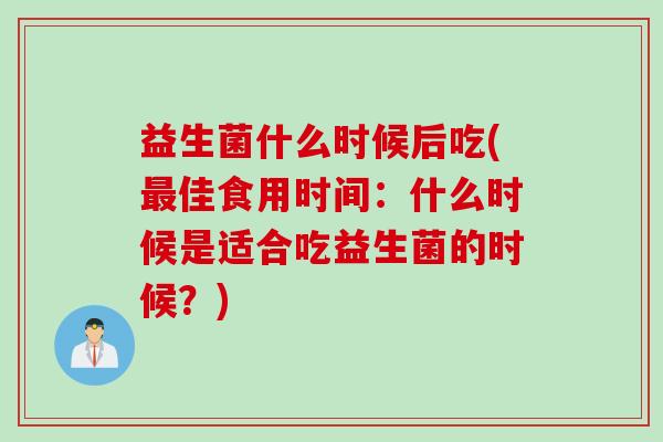 益生菌什么时候后吃(佳食用时间：什么时候是适合吃益生菌的时候？)