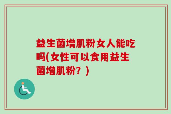 益生菌增肌粉女人能吃吗(女性可以食用益生菌增肌粉？)