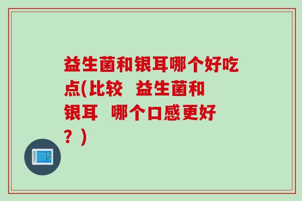益生菌和银耳哪个好吃点(比较  益生菌和银耳  哪个口感更好？)