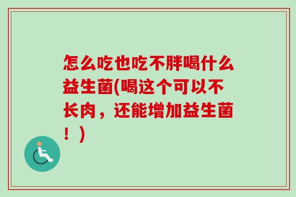 怎么吃也吃不胖喝什么益生菌(喝这个可以不长肉，还能增加益生菌！)