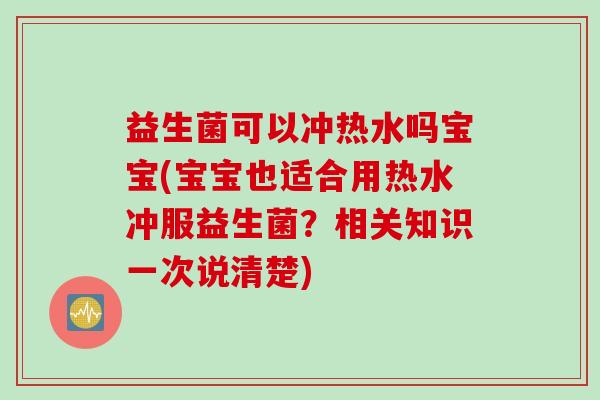 益生菌可以冲热水吗宝宝(宝宝也适合用热水冲服益生菌？相关知识一次说清楚)