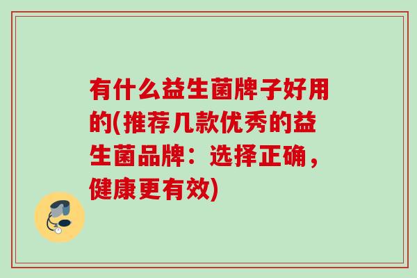 有什么益生菌牌子好用的(推荐几款优秀的益生菌品牌：选择正确，健康更有效)