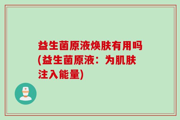 益生菌原液焕肤有用吗(益生菌原液：为注入能量)