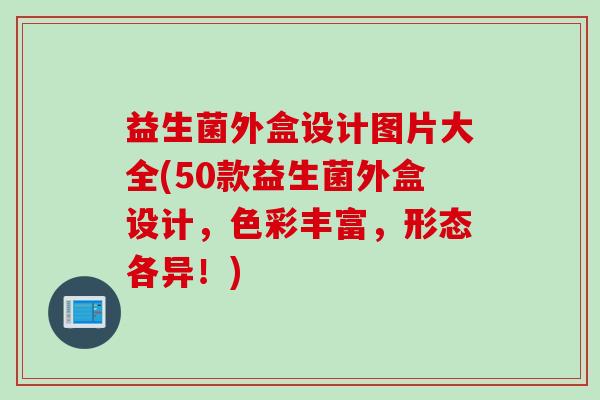 益生菌外盒设计图片大全(50款益生菌外盒设计，色彩丰富，形态各异！)