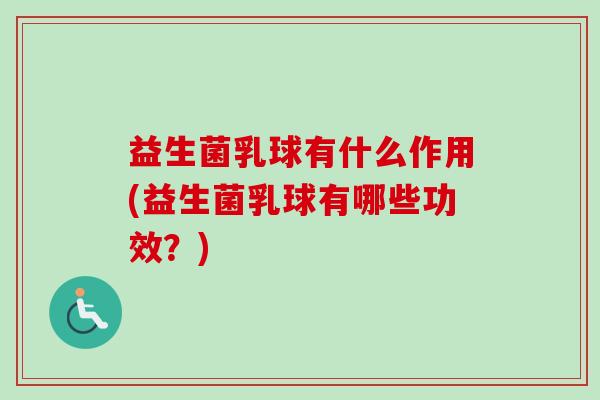 益生菌乳球有什么作用(益生菌乳球有哪些功效？)
