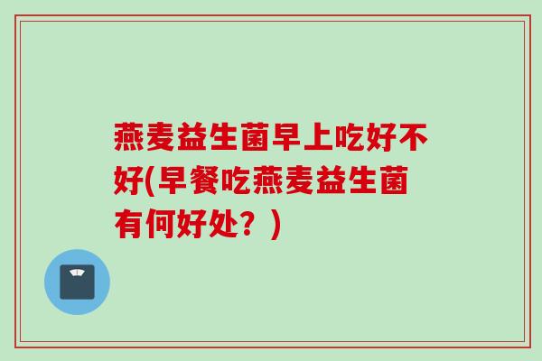 燕麦益生菌早上吃好不好(早餐吃燕麦益生菌有何好处？)