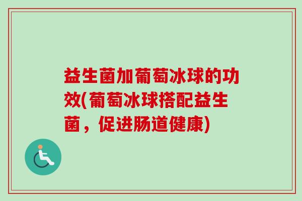 益生菌加葡萄冰球的功效(葡萄冰球搭配益生菌,促进肠道健康) 益生菌加葡萄冰球的功效(葡萄冰球搭配益生菌,促进肠道健康)