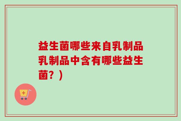 益生菌哪些来自乳制品乳制品中含有哪些益生菌?) 益生菌哪些来自乳制品乳制品中含有哪些益生菌?)