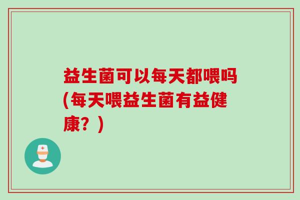 益生菌可以每天都喂吗(每天喂益生菌有益健康?) 益生菌可以每天都喂吗(每天喂益生菌有益健康?)