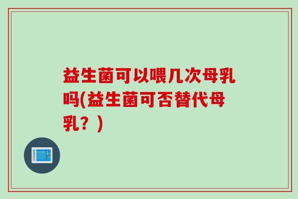 益生菌可以喂几次母乳吗(益生菌可否替代母乳？)