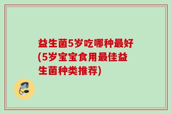 益生菌5岁吃哪种好(5岁宝宝食用佳益生菌种类推荐)